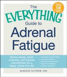 The Everything Guide to Adrenal Fatigue : Revive Energy, Boost Immunity, and Improve Concentration for a Happy, Stress-free Life