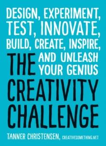 The Creativity Challenge : Design, Experiment, Test, Innovate, Build, Create, Inspire, and Unleash Your Genius