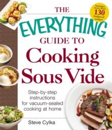 The Everything Guide to Cooking Sous Vide : Step-by-Step Instructions for Vacuum-Sealed Cooking at Home