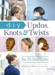 DIY Updos, Knots, & Twists : Easy, Step-by-Step Styling Instructions for 35 Hairstyles-from Inverted Fishtails to Polished Ponytails!