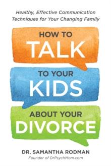 How to Talk to Your Kids about Your Divorce : Healthy, Effective Communication Techniques for Your Changing Family