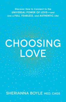 Choosing Love : Discover How to Connect to the Universal Power of Love--and Live a Full, Fearless, and Authentic Life!