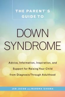 The Parent's Guide to Down Syndrome : Advice, Information, Inspiration, and Support for Raising Your Child from Diagnosis through Adulthood