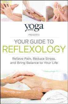 Yoga Journal Presents Your Guide to Reflexology : Relieve Pain, Reduce Stress, and Bring Balance to Your Life