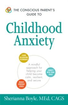 The Conscious Parent's Guide to Childhood Anxiety : A Mindful Approach for Helping Your Child Become Calm, Resilient, and Secure