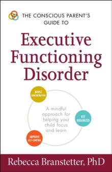 The Conscious Parent's Guide to Executive Functioning Disorder : A Mindful Approach for Helping Your child Focus and Learn