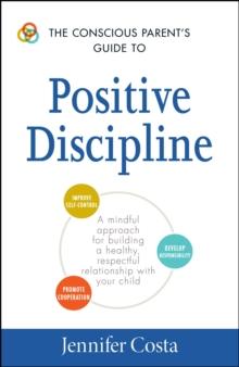 The Conscious Parent's Guide to Positive Discipline : A Mindful Approach for Building a Healthy, Respectful Relationship with Your Child