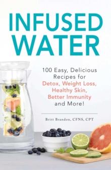 Infused Water : 100 Easy, Delicious Recipes for Detox, Weight Loss, Healthy Skin, Better Immunity, and More!