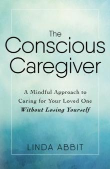 The Conscious Caregiver : A Mindful Approach to Caring for Your Loved One Without Losing Yourself