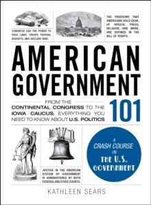 American Government 101 : From the Continental Congress to the Iowa Caucus, Everything You Need to Know About US Politics