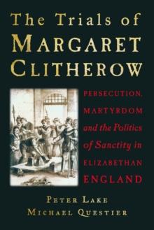 The Trials of Margaret Clitherow : Persecution, Martyrdom and the Politics of Sanctity in Elizabethan England