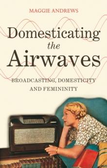 Domesticating the Airwaves : Broadcasting, Domesticity and Femininity