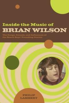 Inside the Music of Brian Wilson : The Songs, Sounds, and Influences of the Beach Boys' Founding Genius