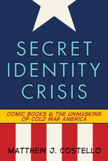 Secret Identity Crisis : Comic Books and the Unmasking of Cold War America