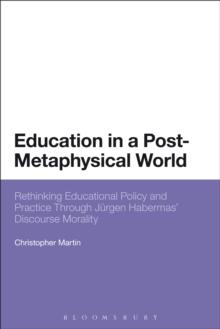 Education in a Post-Metaphysical World : Rethinking Educational Policy and Practice Through JuRgen Habermas Discourse Morality