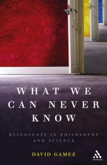 What We Can Never Know : Blindspots in Philosophy and Science