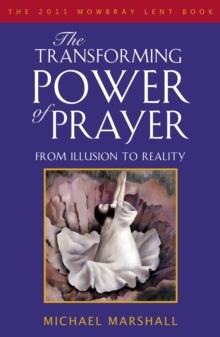 The Transforming Power of Prayer : From Illusion to Reality: the Mowbray 2011 Lent Book