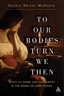 To Our Bodies Turn We Then : Body as Word and Sacrament in the Works of John Donne