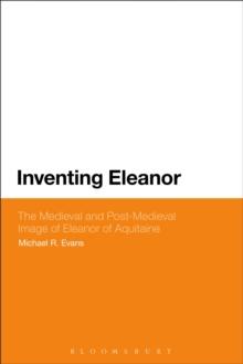 Inventing Eleanor : The Medieval and Post-Medieval Image of Eleanor of Aquitaine