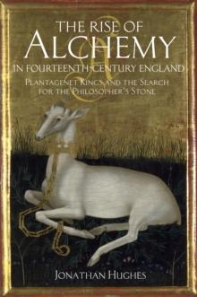 The Rise of Alchemy in Fourteenth-Century England : Plantagenet Kings and the Search for the Philosopher's Stone