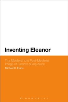 Inventing Eleanor : The Medieval and Post-Medieval Image of Eleanor of Aquitaine