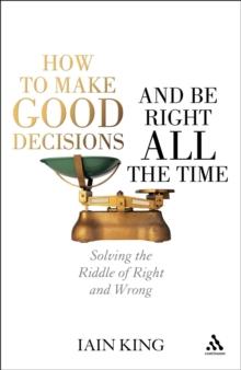 How to Make Good Decisions and Be Right All the Time : Solving the Riddle of Right and Wrong