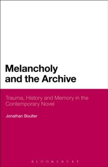 Melancholy and the Archive : Trauma, History and Memory in the Contemporary Novel