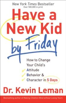 Have a New Kid by Friday : How to Change Your Child's Attitude, Behavior & Character in 5 Days