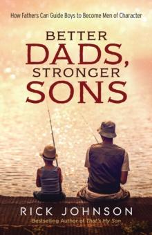 Better Dads, Stronger Sons : How Fathers Can Guide Boys to Become Men of Character