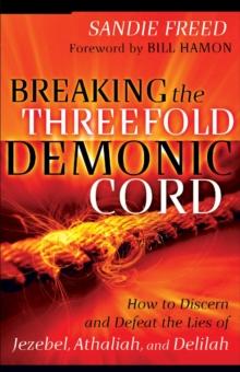 Breaking the Threefold Demonic Cord : How to Discern and Defeat the Lies of Jezebel, Athaliah and Delilah