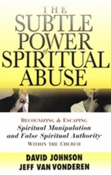 The Subtle Power of Spiritual Abuse : Recognizing and Escaping Spiritual Manipulation and False Spiritual Authority Within the Church