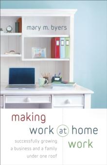 Making Work at Home Work : Successfully Growing a Business and a Family under One Roof