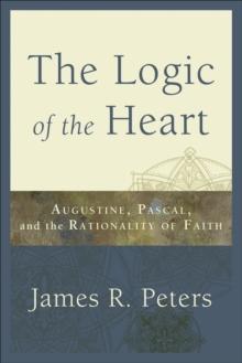 The Logic of the Heart : Augustine, Pascal, and the Rationality of Faith