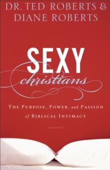 Sexy Christians : The Purpose, Power, and Passion of Biblical Intimacy