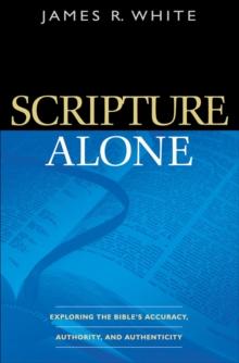 Scripture Alone : Exploring the Bible's Accuracy, Authority and Authenticity