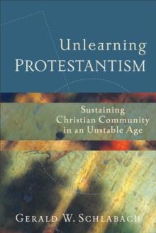 Unlearning Protestantism : Sustaining Christian Community in an Unstable Age