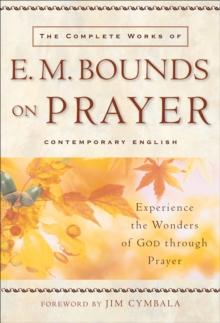 The Complete Works of E. M. Bounds on Prayer : Experience the Wonders of God through Prayer