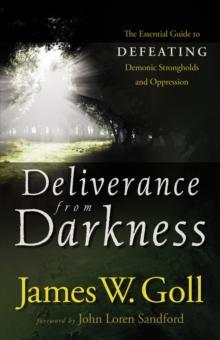 Deliverance from Darkness : The Essential Guide to Defeating Demonic Strongholds and Oppression