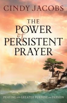 The Power of Persistent Prayer : Praying With Greater Purpose and Passion