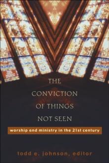 The Conviction of Things Not Seen : Worship and Ministry in the 21st Century