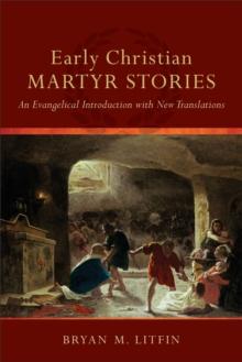 Early Christian Martyr Stories : An Evangelical Introduction with New Translations