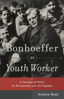 Bonhoeffer as Youth Worker : A Theological Vision for Discipleship and Life Together