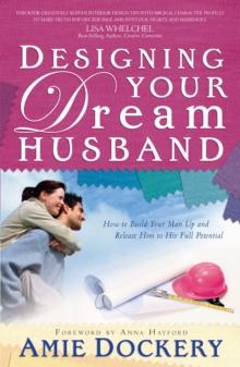 Designing Your Dream Husband : How to Build Your Husband Up and Release Him to His Full Potential