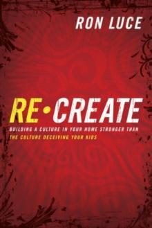 Re-Create : Building a Culture in Your Home Stronger Than The Culture Deceiving Your Kids