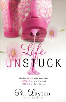 Life Unstuck : Finding Peace with Your Past, Purpose in Your Present, Passion for Your Future