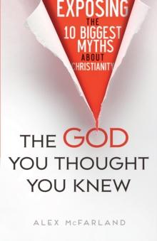 The God You Thought You Knew : Exposing the 10 Biggest Myths About Christianity