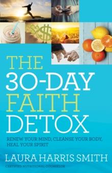 The 30-Day Faith Detox : Renew Your Mind, Cleanse Your Body, Heal Your Spirit