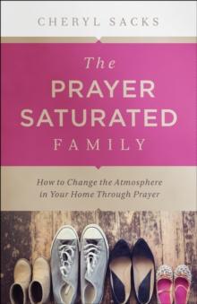 The Prayer-Saturated Family : How to Change the Atmosphere in Your Home through Prayer