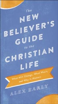 The New Believer's Guide to the Christian Life : What Will Change, What Won't, and Why It Matters