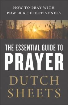 The Essential Guide to Prayer : How to Pray with Power and Effectiveness